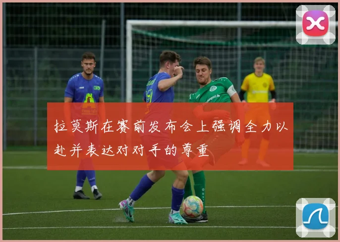 拉莫斯在赛前发布会上强调全力以赴并表达对对手的尊重