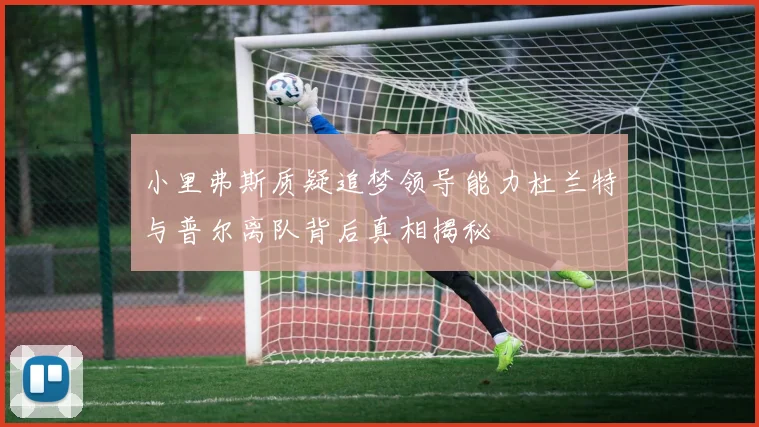 小里弗斯质疑追梦领导能力杜兰特与普尔离队背后真相揭秘