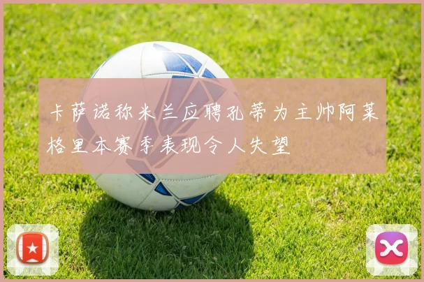 卡萨诺称米兰应聘孔蒂为主帅阿莱格里本赛季表现令人失望