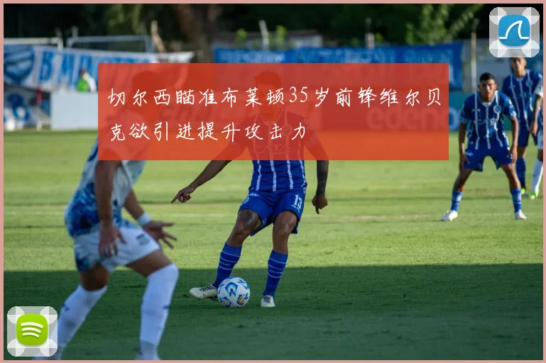 切尔西瞄准布莱顿35岁前锋维尔贝克欲引进提升攻击力