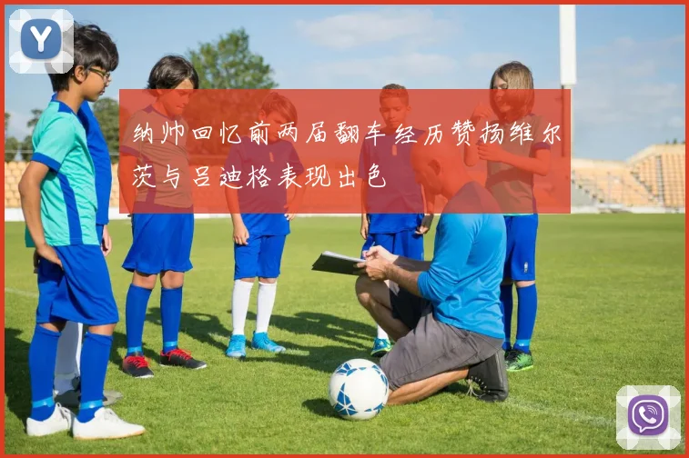纳帅回忆前两届翻车经历赞扬维尔茨与吕迪格表现出色