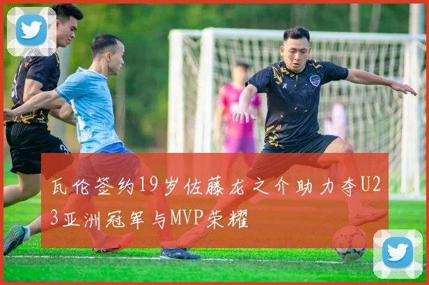 瓦伦签约19岁佐藤龙之介助力夺U23亚洲冠军与MVP荣耀