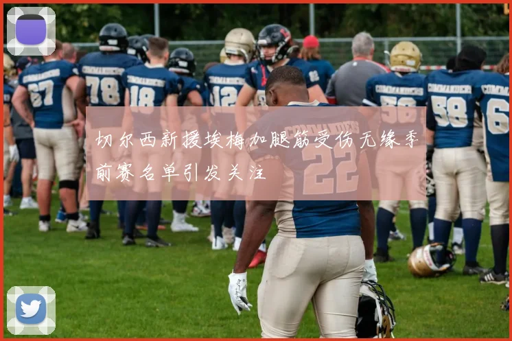 切尔西新援埃梅加腿筋受伤无缘季前赛名单引发关注