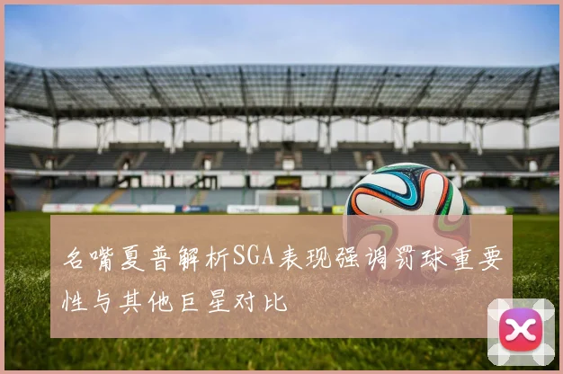 名嘴夏普解析SGA表现强调罚球重要性与其他巨星对比