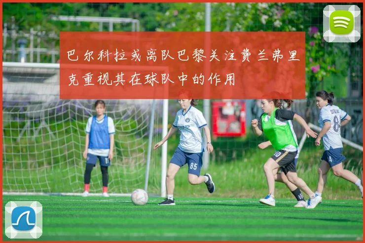 巴尔科拉或离队巴黎关注费兰弗里克重视其在球队中的作用