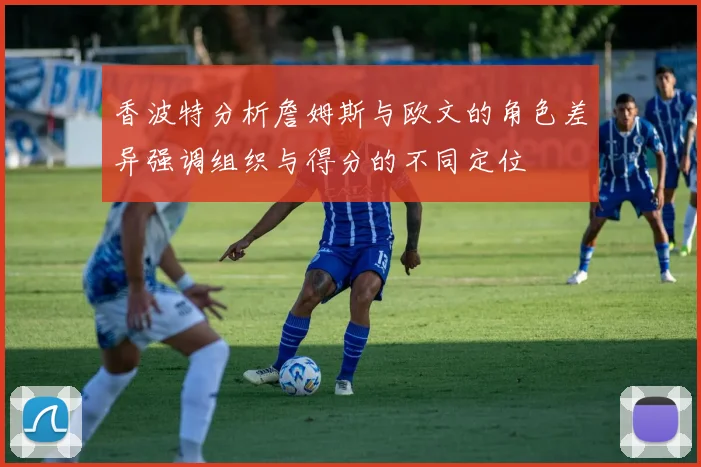 香波特分析詹姆斯与欧文的角色差异强调组织与得分的不同定位