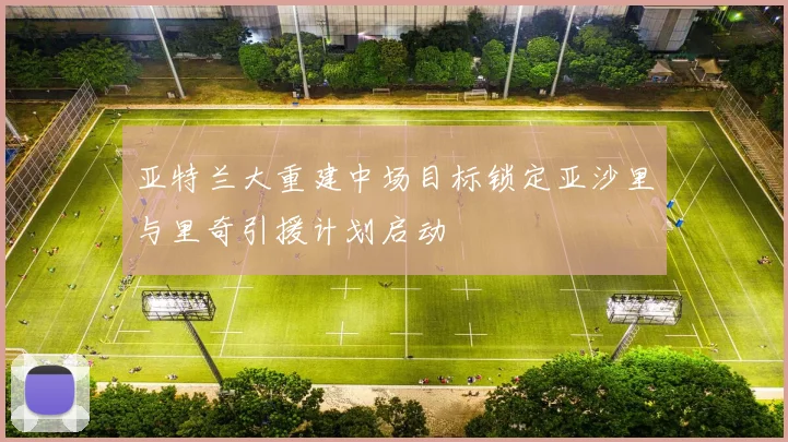 亚特兰大重建中场目标锁定亚沙里与里奇引援计划启动