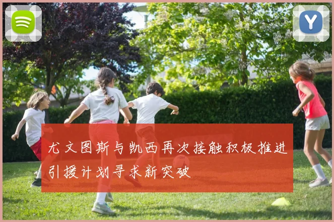 尤文图斯与凯西再次接触积极推进引援计划寻求新突破