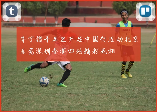 李宁携手库里开启中国行活动北京东莞深圳香港四地精彩亮相