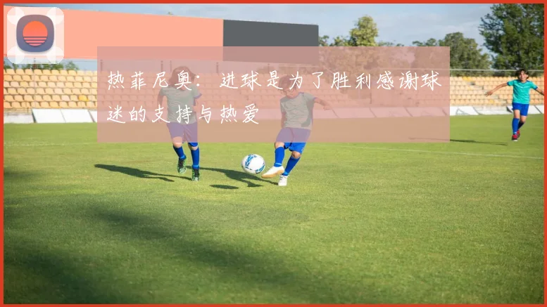 热菲尼奥：进球是为了胜利感谢球迷的支持与热爱