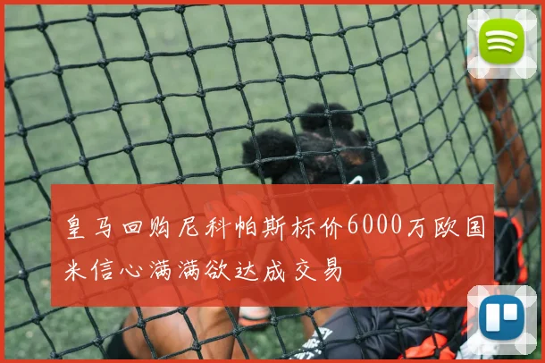 皇马回购尼科帕斯标价6000万欧国米信心满满欲达成交易