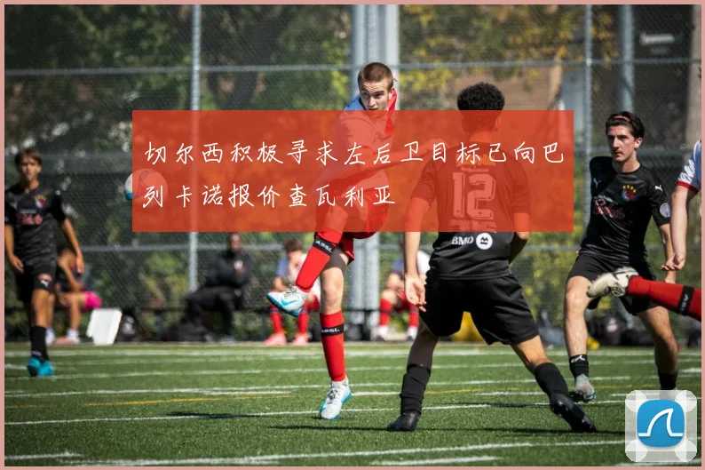 切尔西积极寻求左后卫目标已向巴列卡诺报价查瓦利亚