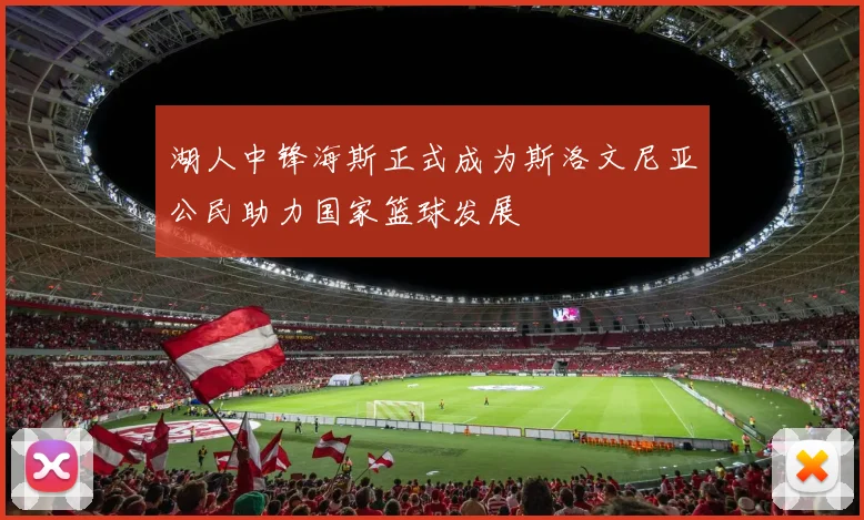 湖人中锋海斯正式成为斯洛文尼亚公民助力国家篮球发展