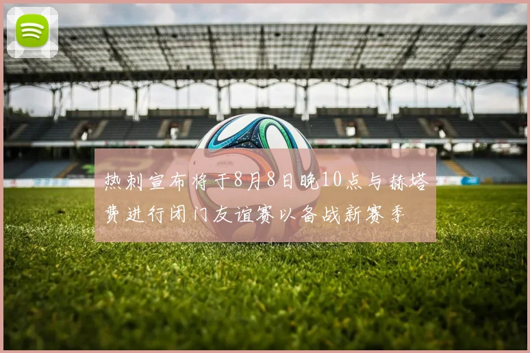 热刺宣布将于8月8日晚10点与赫塔费进行闭门友谊赛以备战新赛季