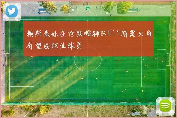 赖斯表妹在伦敦雌狮队U15崭露头角有望成职业球员