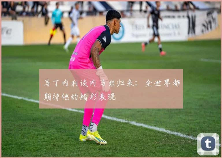 马丁内利谈内马尔归来：全世界都期待他的精彩表现